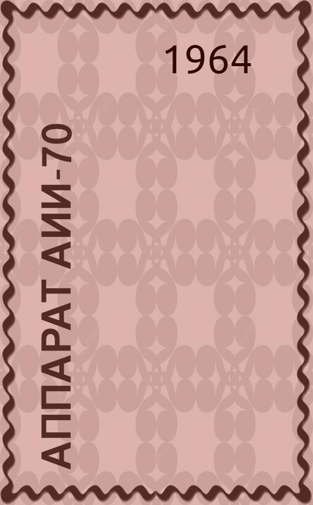 Аппарат АИИ-70 : Паспорт и инструкция по эксплуатации