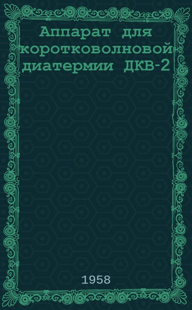 Аппарат для коротковолновой диатермии ДКВ-2 : Техн. описание и инструкция по эксплуатации