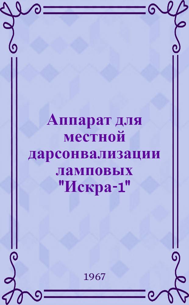 Аппарат для местной дарсонвализации ламповых "Искра-1" : Техн. описание и инструкция по эксплуатации