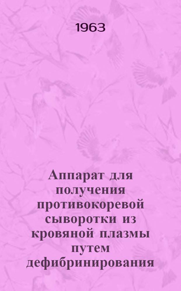 Аппарат для получения противокоревой сыворотки из кровяной плазмы путем дефибринирования (конструкция Г.Я. Розенберга) Л-19 : Техн. описание и инструкция по эксплуатации