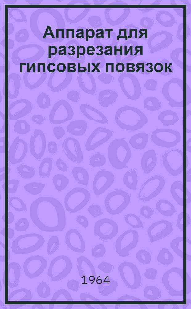 Аппарат для разрезания гипсовых повязок : МРТУ-42 1694-62 : Описание и инструкция по эксплуатации