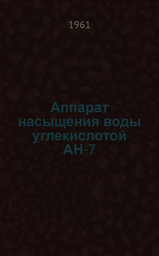 Аппарат насыщения воды углекислотой АН-7 : Паспорт, описание и инструкция по эксплуатации