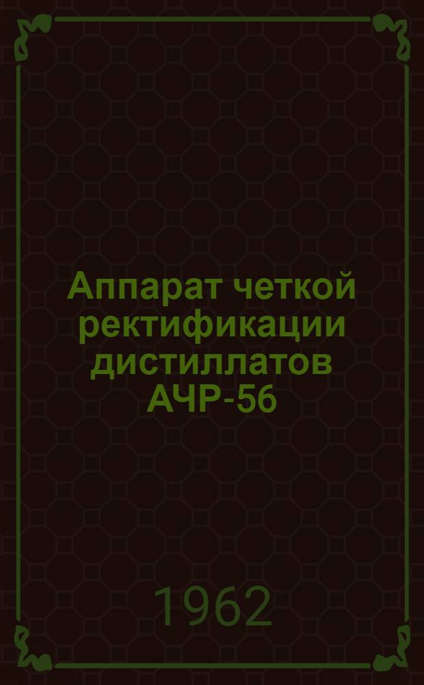 Аппарат четкой ректификации дистиллатов АЧР-56 : Инструкция по монтажу и эксплуатации