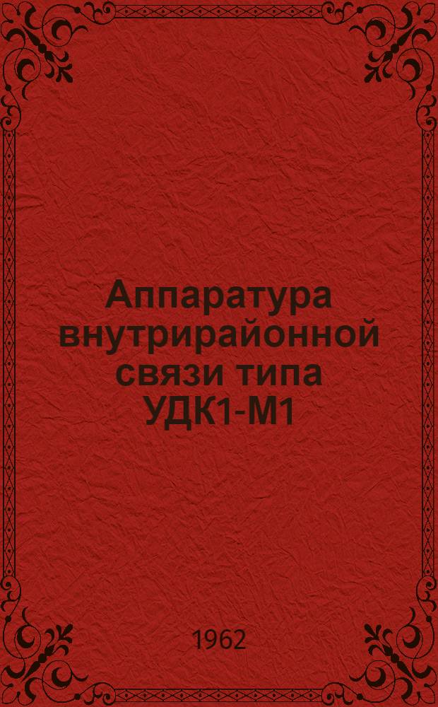 Аппаратура внутрирайонной связи типа УДК1-М1 : Краткое описание, указание по установке и настройке, принципиальные и монтажные схемы