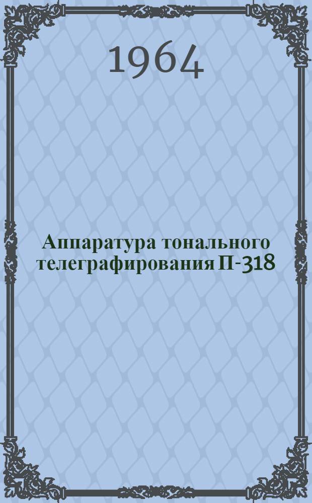 Аппаратура тонального телеграфирования П-318 : Техн. описание и инструкция по эксплуатации РДО.122.000. ТО