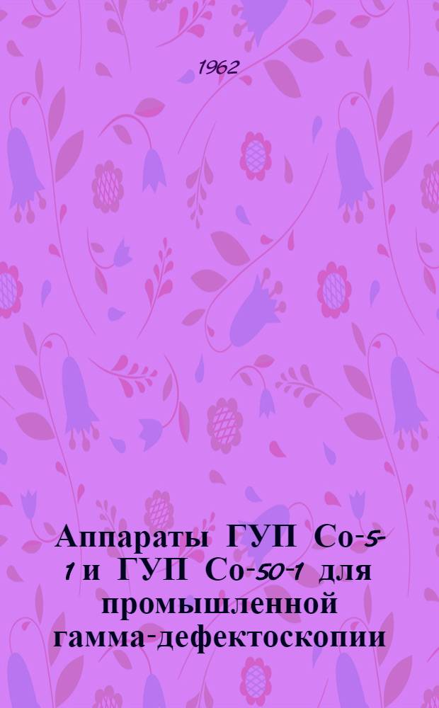Аппараты ГУП Со-5-1 и ГУП Со-50-1 для промышленной гамма-дефектоскопии : (Описание и инструкция)