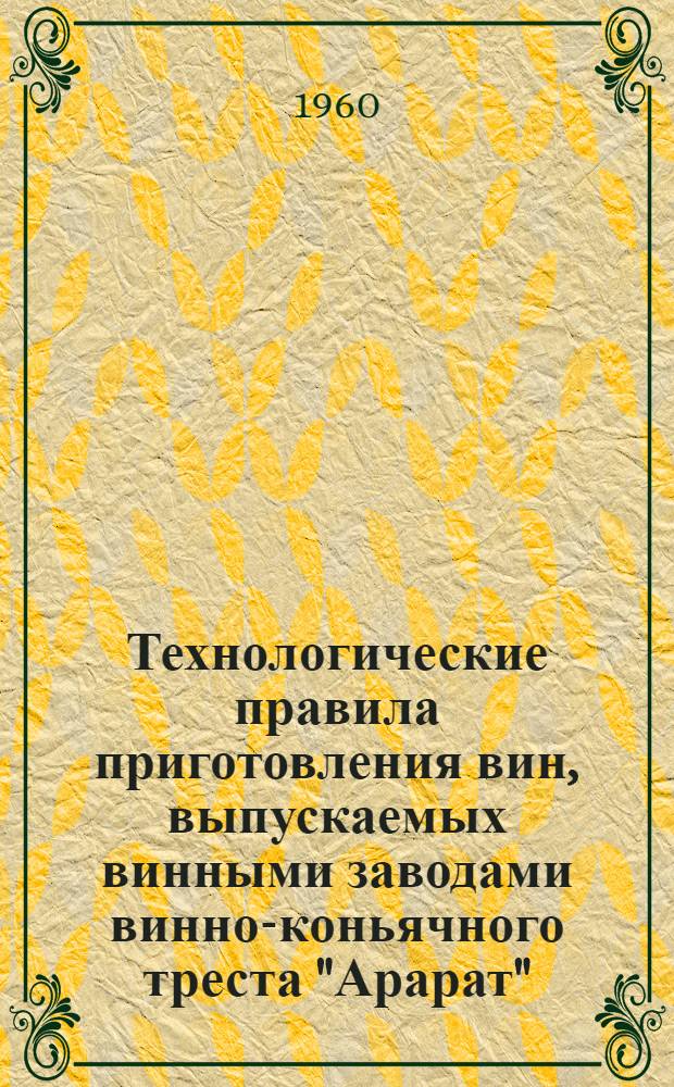 Технологические правила приготовления вин, выпускаемых винными заводами винно-коньячного треста "Арарат" : Утв. 26/VI 1959 г