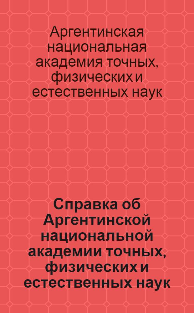 Справка об Аргентинской национальной академии точных, физических и естественных наук : (Сост. по материалам "Memoria Anual" 1959-1960 гг.)