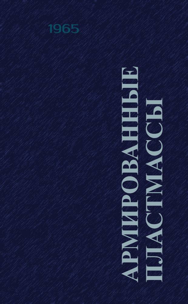 Армированные пластмассы : (Производство, свойства, испытание и методы переработки) : Отеч. и иностр. литература за 1962-1965 гг. (I полугодие)