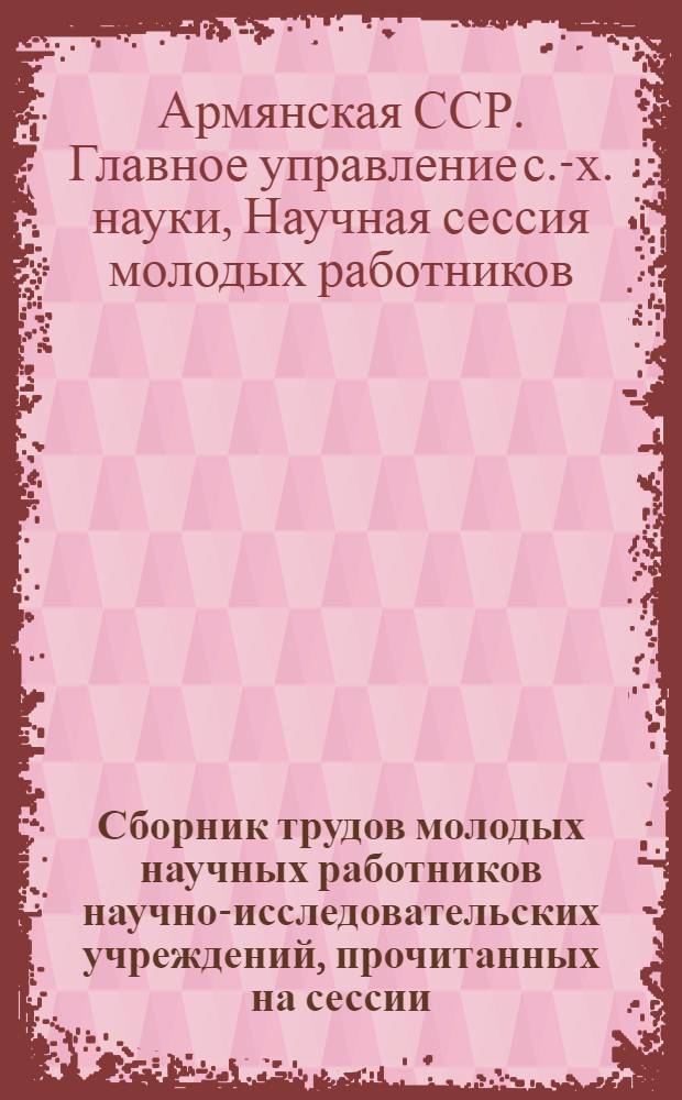 Сборник трудов молодых научных работников научно-исследовательских учреждений, [прочитанных на сессии]