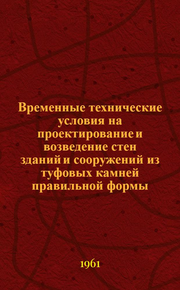 Временные технические условия на проектирование и возведение стен зданий и сооружений из туфовых камней правильной формы : ВТУ 3-61 : Утв. 5/IV 1960 г.