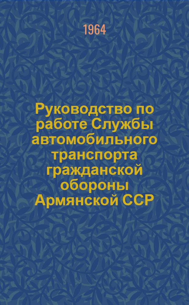 Руководство по работе Службы автомобильного транспорта гражданской обороны Армянской ССР : Утв. 23/XI 1963 г.