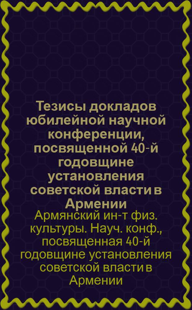 Тезисы докладов юбилейной научной конференции, посвященной 40-й годовщине установления советской власти в Армении