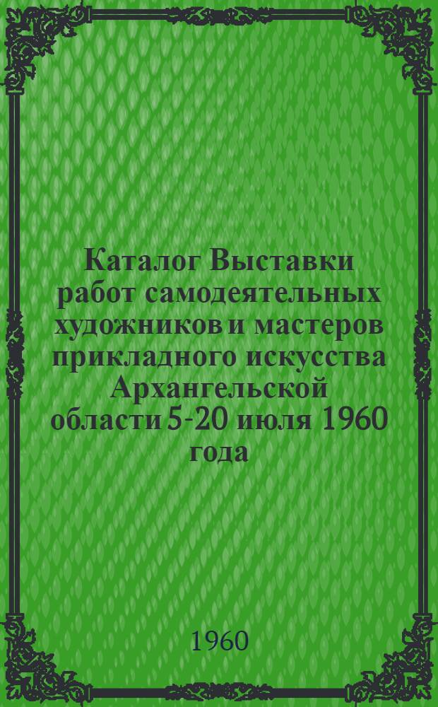 Каталог Выставки работ самодеятельных художников и мастеров прикладного искусства Архангельской области 5-20 июля 1960 года