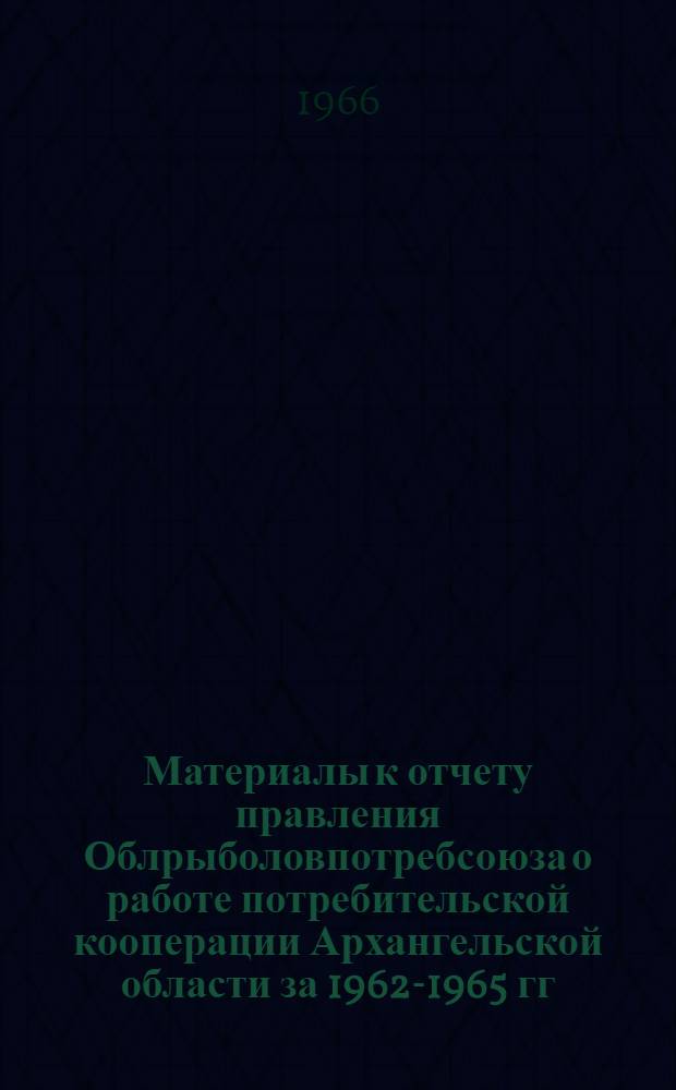 Материалы к отчету правления Облрыболовпотребсоюза о работе потребительской кооперации Архангельской области за 1962-1965 гг. : Делегату V съезда потреб. кооперации Арханг. обл