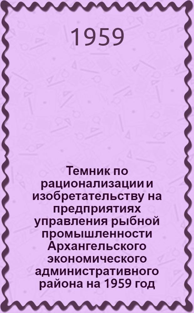 Темник по рационализации и изобретательству на предприятиях управления рыбной промышленности Архангельского экономического административного района на 1959 год