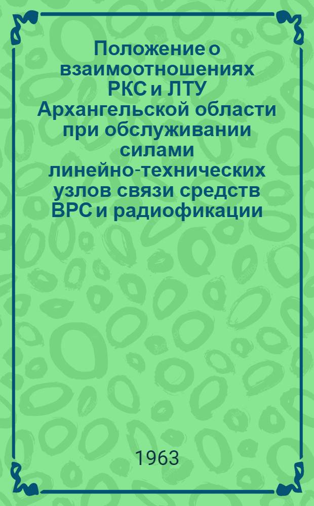 Положение о взаимоотношениях РКС и ЛТУ Архангельской области при обслуживании силами линейно-технических узлов связи средств ВРС и радиофикации, переданных ЛТУ на баланс : Утв. Арханг. обл. упр. связи 20/XII 1962