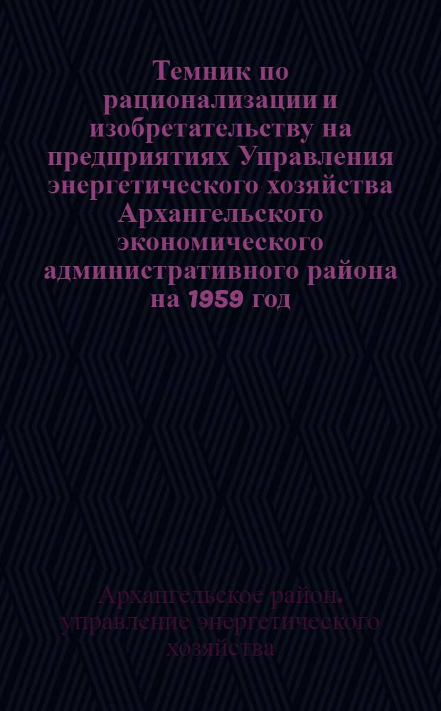 Темник по рационализации и изобретательству на предприятиях Управления энергетического хозяйства Архангельского экономического административного района на 1959 год