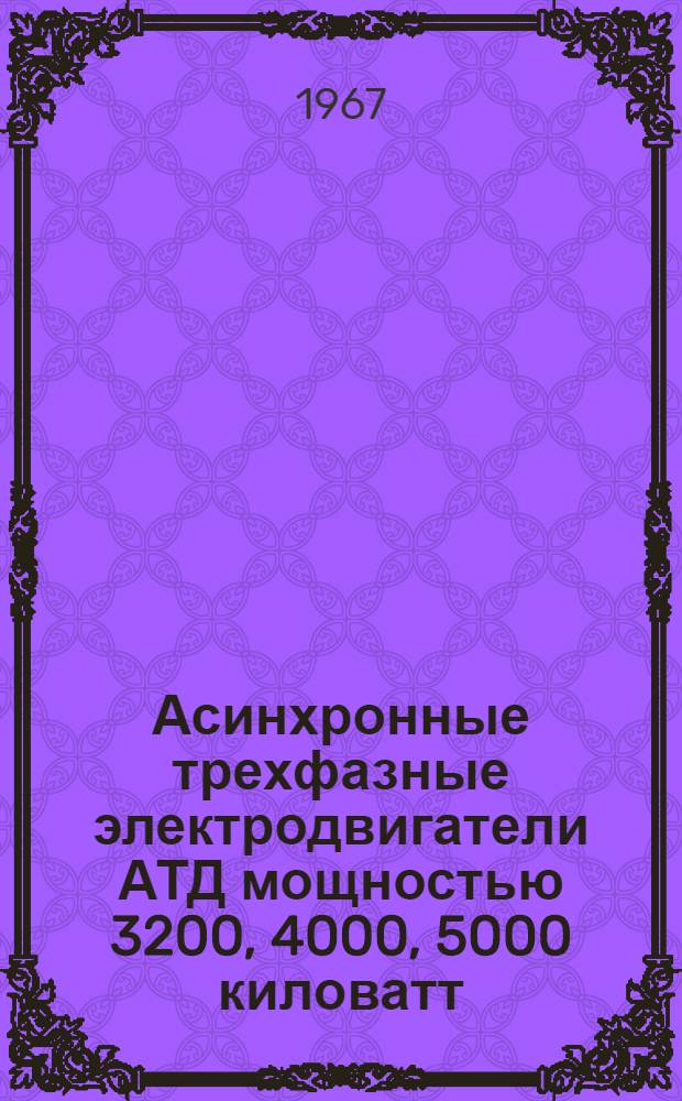 Асинхронные трехфазные электродвигатели АТД мощностью 3200, 4000, 5000 киловатт : Техн. описание и инструкция по эксплуатации