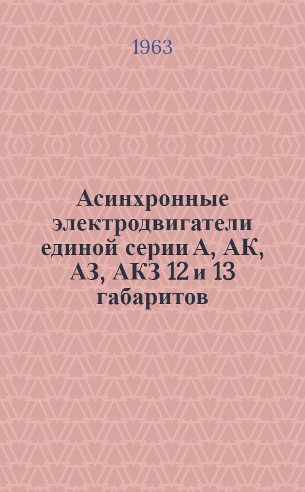 Асинхронные электродвигатели единой серии А, АК, АЗ, АКЗ 12 и 13 габаритов : Описание и инструкция по эксплуатации
