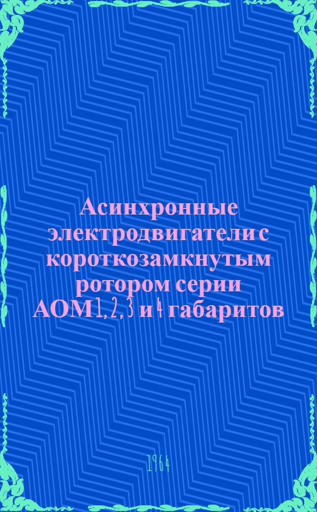 Асинхронные электродвигатели с короткозамкнутым ротором серии АОМ 1, 2, 3 и 4 габаритов (ВТУ 620-3550-59) : Описание и инструкция по обслуживанию № 0.460. 026К