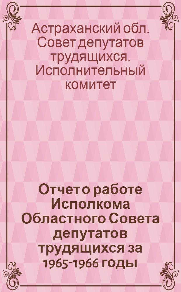 Отчет о работе Исполкома Областного Совета депутатов трудящихся за 1965-1966 годы