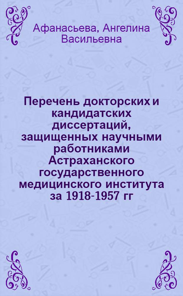 Перечень докторских и кандидатских диссертаций, защищенных научными работниками Астраханского государственного медицинского института за 1918-1957 гг.