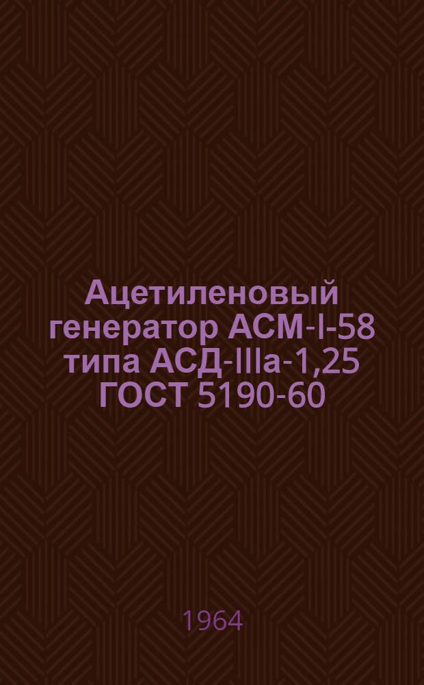 Ацетиленовый генератор АСМ-I-58 типа АСД-IIIа-1,25 ГОСТ 5190-60 : Инструкция по эксплуатации, заводской паспорт на генератор и водяной затвор : Отправочная спецификация