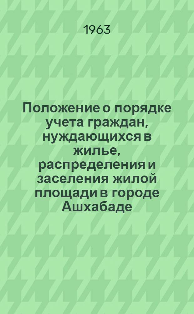 Положение о порядке учета граждан, нуждающихся в жилье, распределения и заселения жилой площади в городе Ашхабаде : Утв. 31/VII 1963 г.