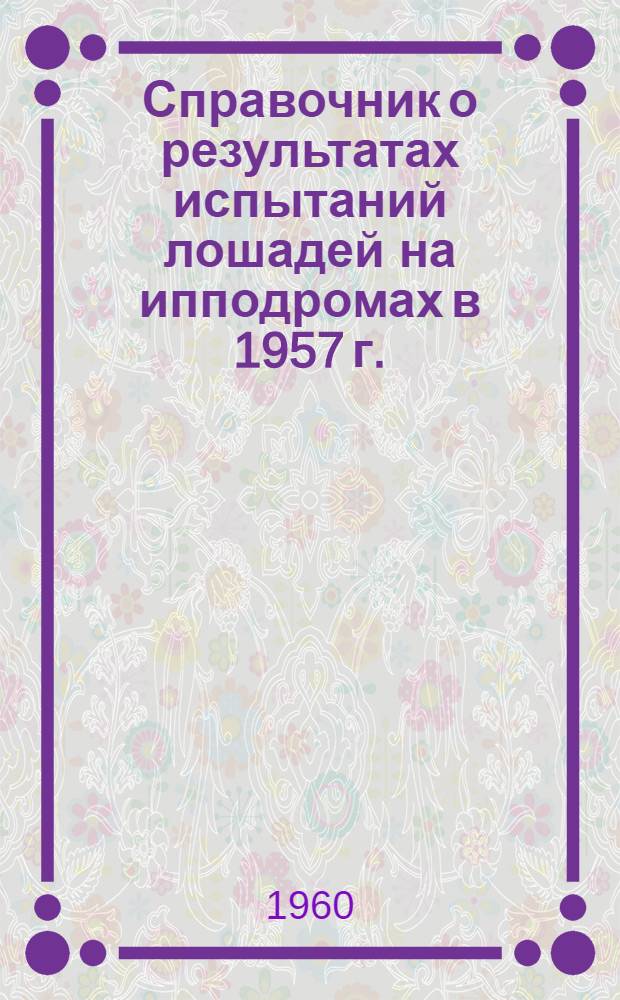 Справочник о результатах испытаний лошадей на ипподромах в 1957 г. : Лошади рысистых пород