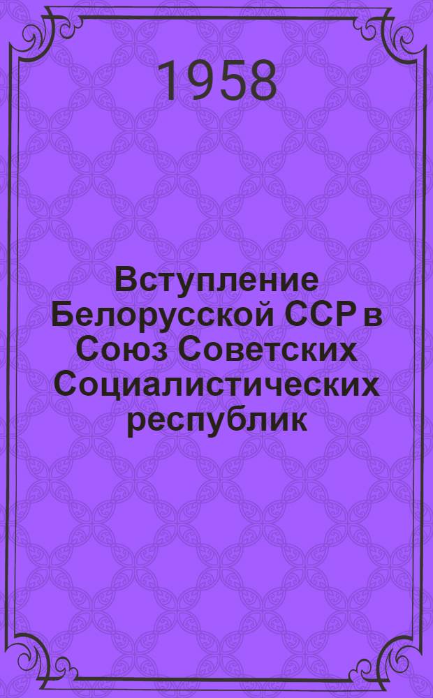 Вступление Белорусской ССР в Союз Советских Социалистических республик : (Материалы в помощь лекторам)