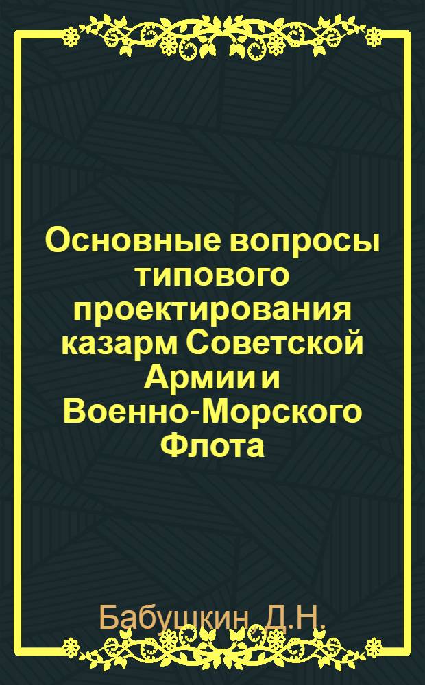 Основные вопросы типового проектирования казарм Советской Армии и Военно-Морского Флота : Автореф. дис. на соискание учен. степени доктора техн. наук