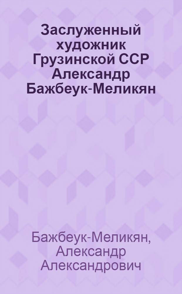 Заслуженный художник Грузинской ССР Александр Бажбеук-Меликян : Каталог выставки