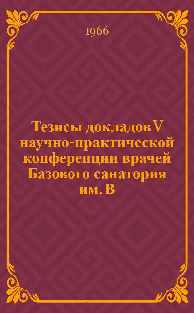 Тезисы докладов V научно-практической конференции врачей Базового санатория им. В.В. Куйбышева, посвященной XXIII Съезду КПСС и XXIII Съезду КП Украины. 30 марта 1966 г.