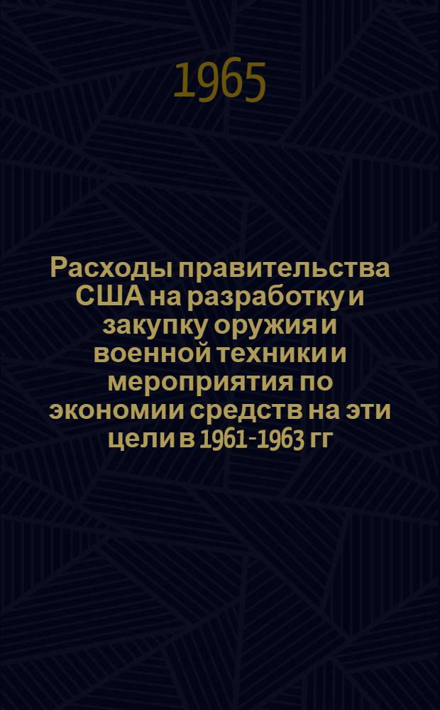 Расходы правительства США на разработку и закупку оружия и военной техники и мероприятия по экономии средств на эти цели в 1961-1963 гг. : Обзор по материалам зарубежной печати