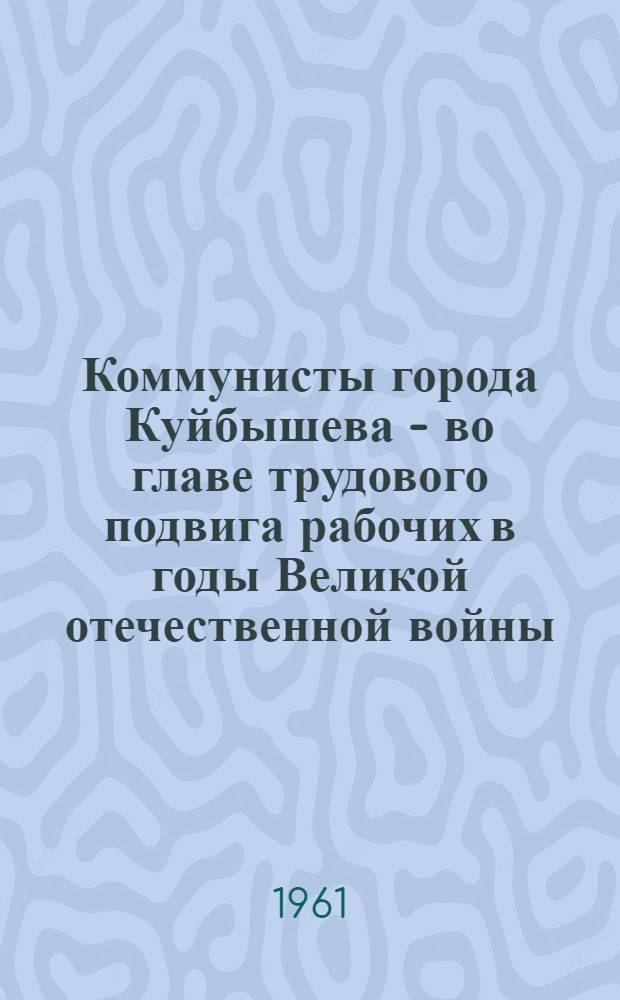 Коммунисты города Куйбышева - во главе трудового подвига рабочих в годы Великой отечественной войны (1941-1945 годы) : (По материалам машиностроит. заводов) : Автореферат дис. на соискание учен. степени кандидата ист. наук