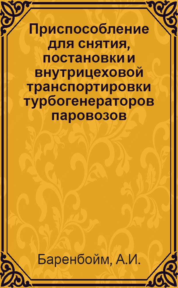 Приспособление для снятия, постановки и внутрицеховой транспортировки турбогенераторов паровозов : Информ. письмо
