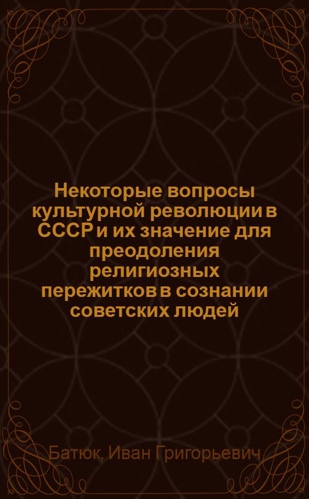 Некоторые вопросы культурной революции в СССР и их значение для преодоления религиозных пережитков в сознании советских людей : Автореферат дис. на соискание учен. степени кандидата филос. наук
