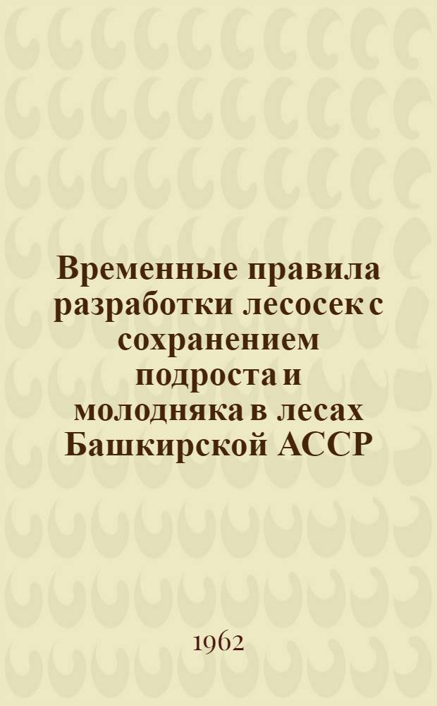Временные правила разработки лесосек с сохранением подроста и молодняка в лесах Башкирской АССР : Утв. Советом Министров Башк. АССР 15/I 1962 г