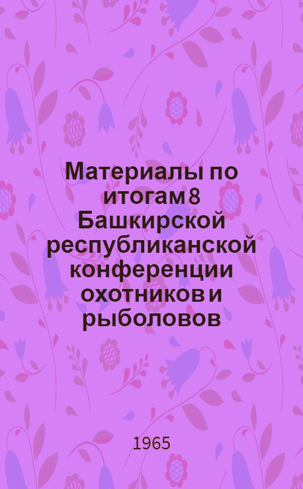 Материалы по итогам 8 Башкирской республиканской конференции охотников и рыболовов, проходившей в г. Уфе 30 мая 1965 года