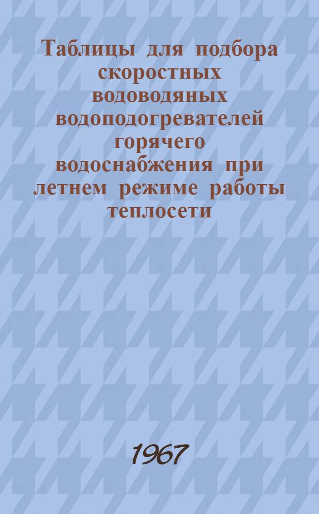 Таблицы для подбора скоростных водоводяных водоподогревателей горячего водоснабжения при летнем режиме работы теплосети (70-40 °С) : Рацпредложение № 43-66 Безыменко Т.Д