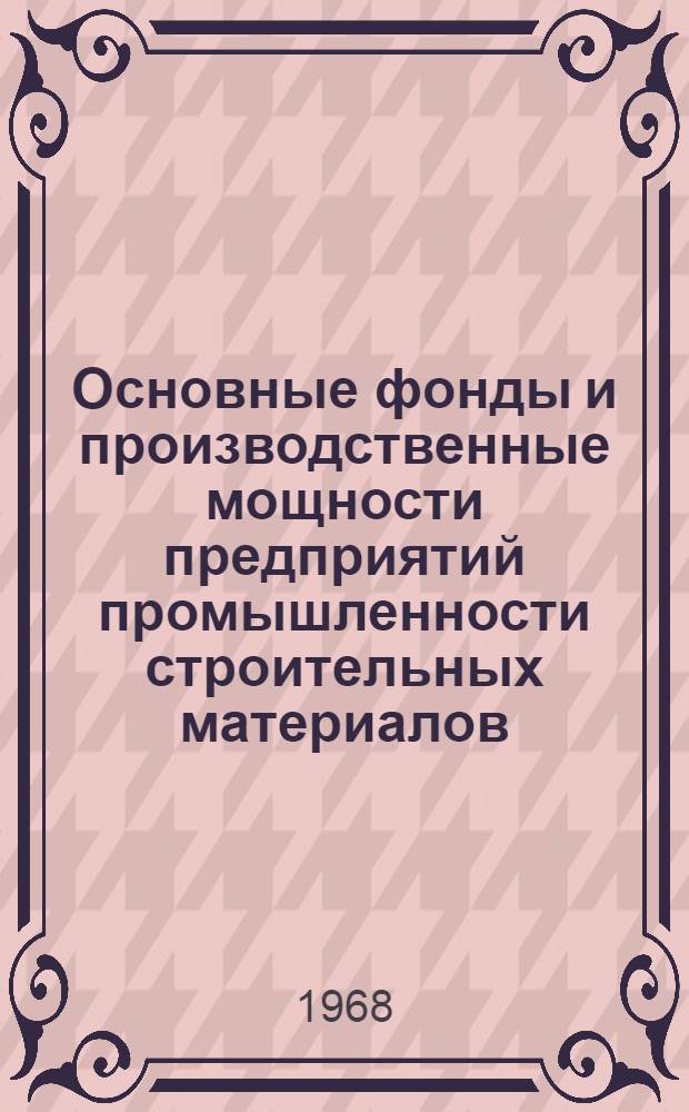 Основные фонды и производственные мощности предприятий промышленности строительных материалов : Лекция, прочит. 6 и 9 февр. 1968 г. на курсах повышения квалификации директоров и гл. инженеров предприятий пром-сти строит. материалов г. Москвы