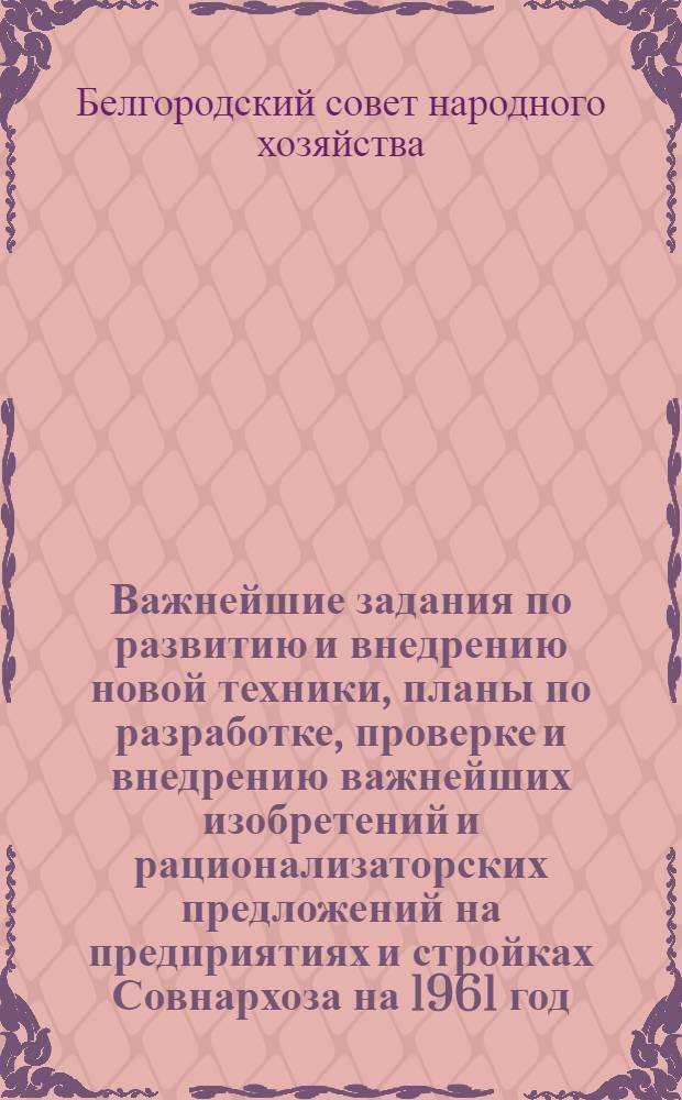 Важнейшие задания по развитию и внедрению новой техники, планы по разработке, проверке и внедрению важнейших изобретений и рационализаторских предложений на предприятиях и стройках Совнархоза на 1961 год