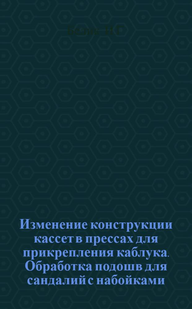 Изменение конструкции кассет в прессах для прикрепления каблука. Обработка подошв для сандалий с набойками : [Из опыта обувной ф-ки "Скороход"]