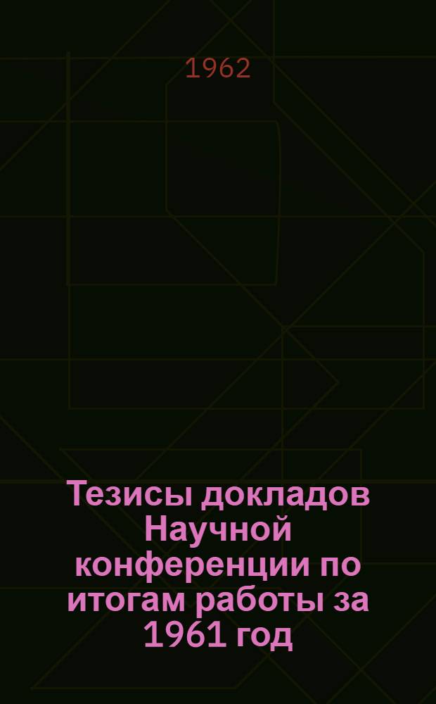 Тезисы докладов Научной конференции по итогам работы за 1961 год : (Конференция состоится 17-18 апр. 1962 г.)