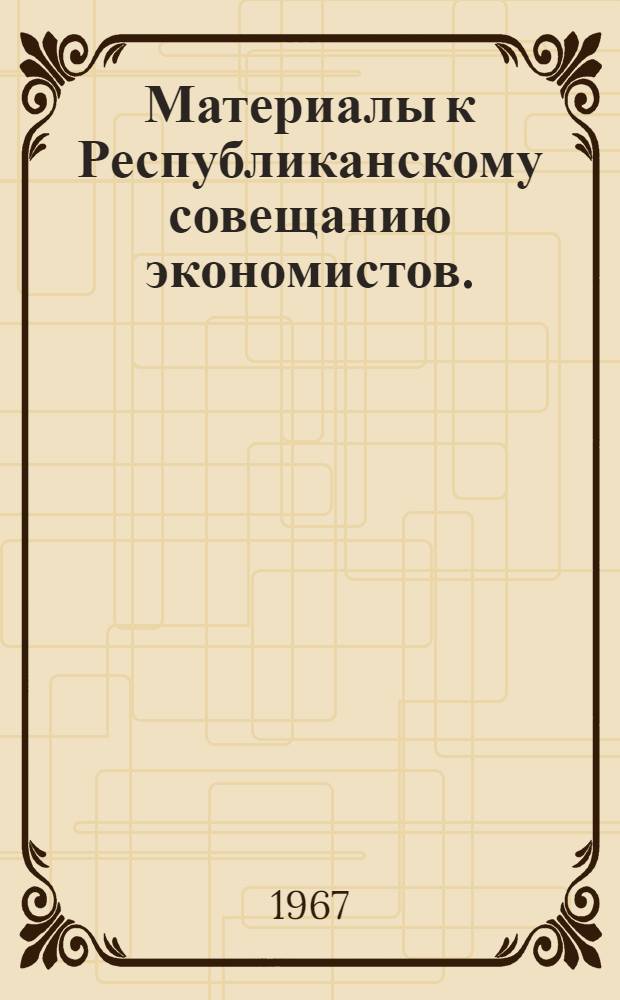 Материалы к Республиканскому совещанию экономистов. (Минск, 12-14 апреля 1967 г.)