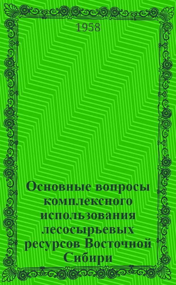 Основные вопросы комплексного использования лесосырьевых ресурсов Восточной Сибири : (На примере Иркут. обл.)