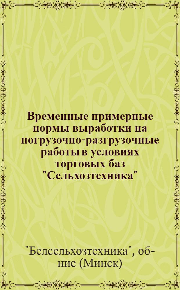 Временные примерные нормы выработки на погрузочно-разгрузочные работы в условиях торговых баз "Сельхозтехника" : Утв. респ. объединением "Белсельхозтехника" 5/V 1966 г.
