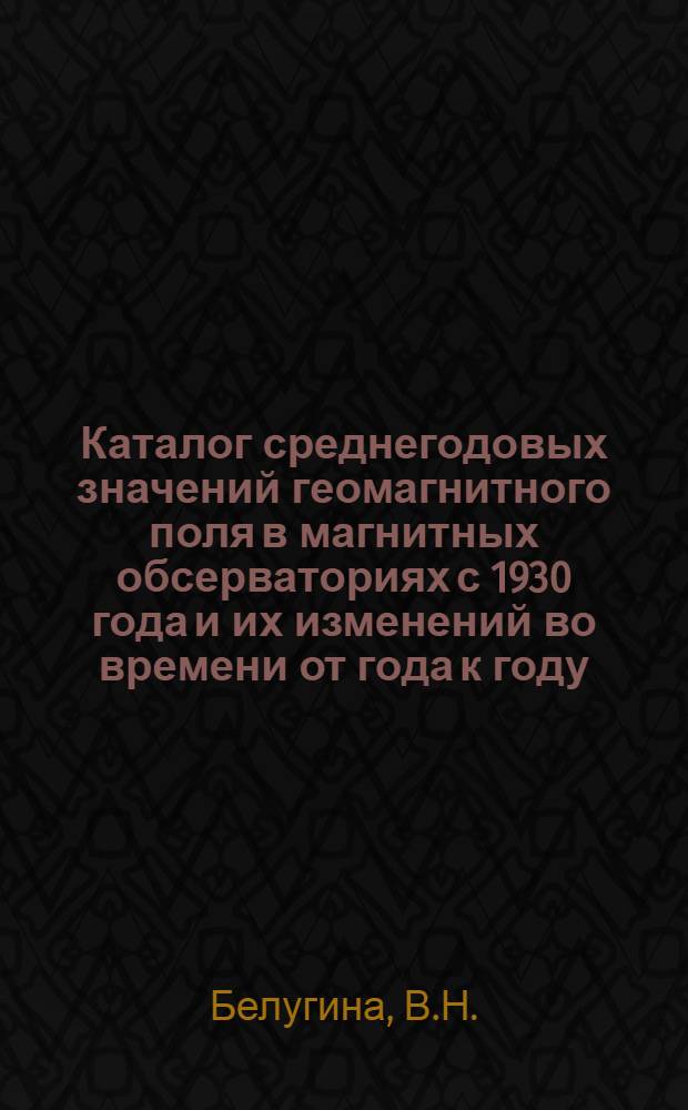 Каталог среднегодовых значений геомагнитного поля в магнитных обсерваториях с 1930 года и их изменений во времени от года к году : (Дополнение)