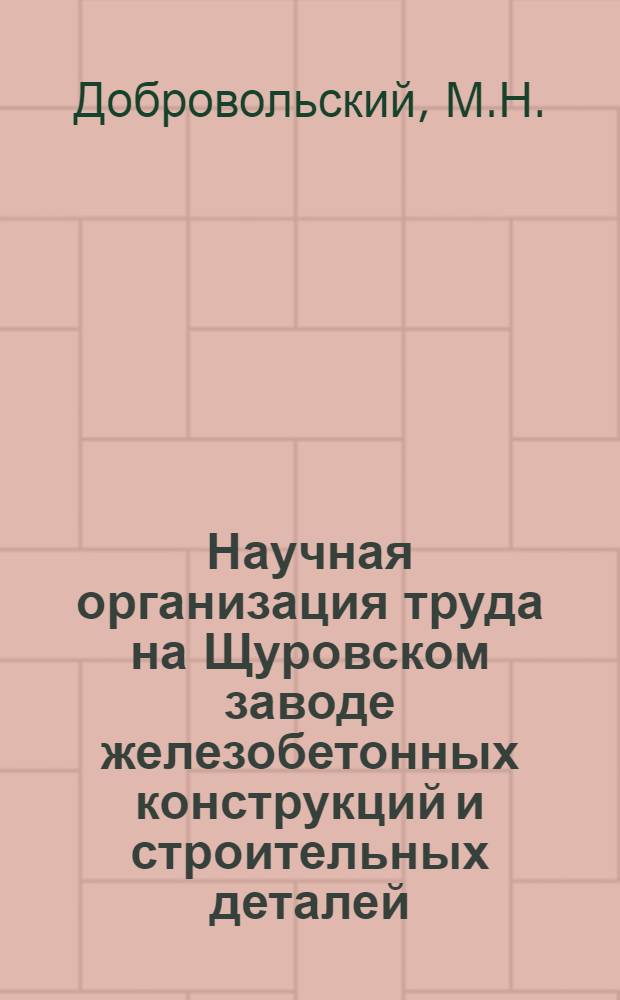 Научная организация труда на Щуровском заводе железобетонных конструкций и строительных деталей; Информации по материалам железных дорог; Информации из других источников / МПС СССР. Центр. ин-т науч.-техн. информации и пропаганды ж.-д. транспорта